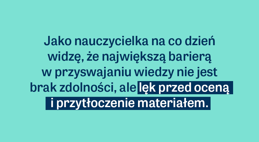 Jako Nauczycielka na co dzień widzę, że największą barierą w przyswajaniu wiedzy nie jest brak zdolności, ale lęk przed oceną i przytłoczenie materiałem